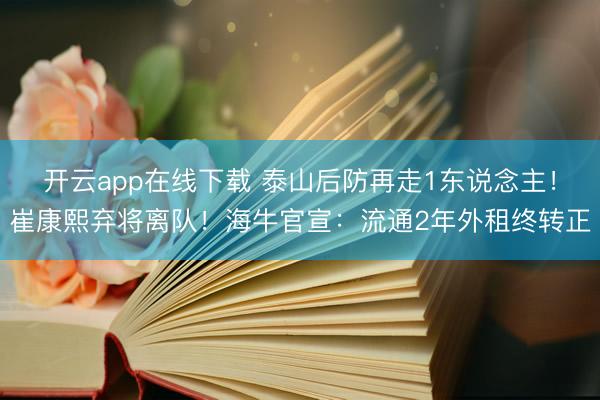 开云app在线下载 泰山后防再走1东说念主！崔康熙弃将离队！海牛官宣：流通2年外租终转正