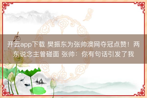 开云app下载 樊振东为张帅澳网夺冠点赞！两东说念主曾碰面 张帅：你有句话引发了我