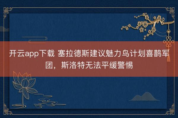 开云app下载 塞拉德斯建议魅力鸟计划喜鹊军团，斯洛特无法平缓警惕