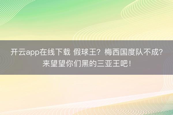 开云app在线下载 假球王？梅西国度队不成？来望望你们黑的三亚王吧！