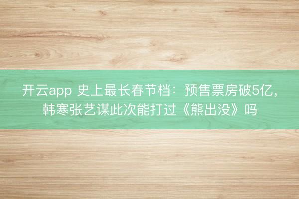 开云app 史上最长春节档：预售票房破5亿，韩寒张艺谋此次能打过《熊出没》吗