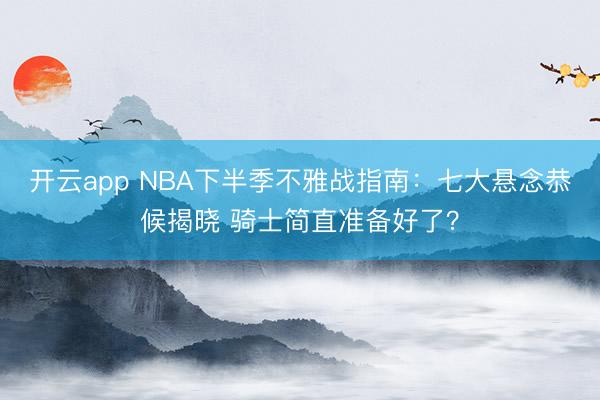 开云app NBA下半季不雅战指南：七大悬念恭候揭晓 骑士简直准备好了？