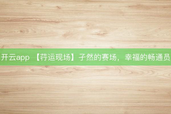 开云app 【荇运现场】孑然的赛场，幸福的畅通员