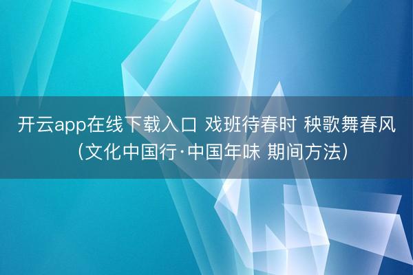 开云app在线下载入口 戏班待春时 秧歌舞春风（文化中国行·中国年味 期间方法）