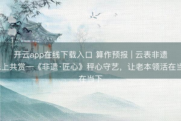 开云app在线下载入口 算作预报 | 云表非遗·线上共赏—《非遗·匠心》秤心守艺，让老本领活在当下