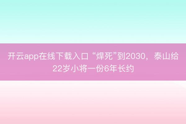 开云app在线下载入口 “焊死”到2030,泰山给22岁小将一份6年长约