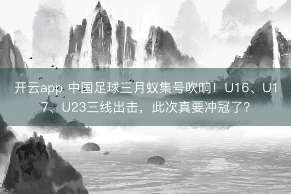 开云app 中国足球三月蚁集号吹响！U16、U17、U23三线出击，此次真要冲冠了？
