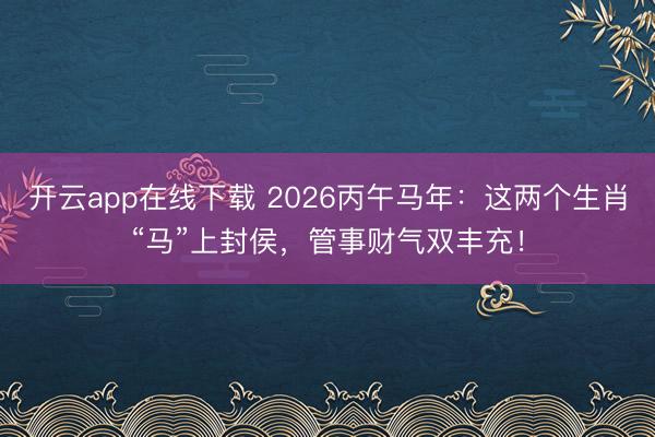 开云app在线下载 2026丙午马年:这两个生肖“马”上封侯