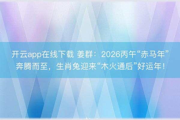 开云app在线下载 姜群：2026丙午“赤马年”奔腾而至，生