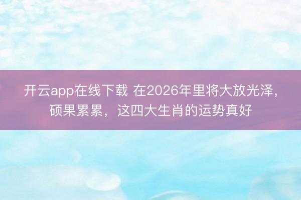 开云app在线下载 在2026年里将大放光泽，硕果累累，这四