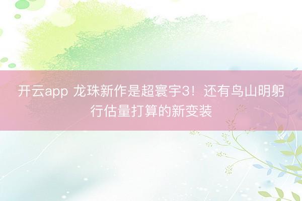 开云app 龙珠新作是超寰宇3！还有鸟山明躬行估量打算的新变