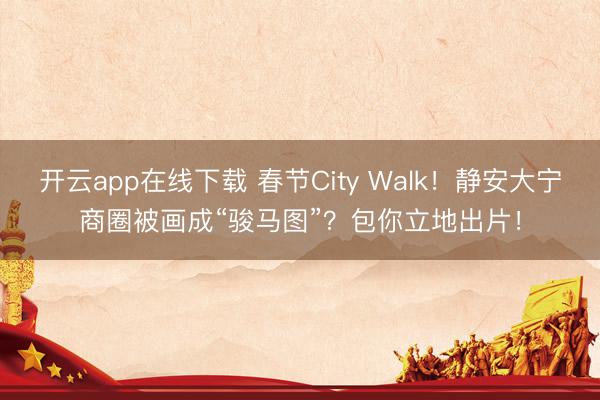 开云app在线下载 春节City Walk!静安大宁商圈被画