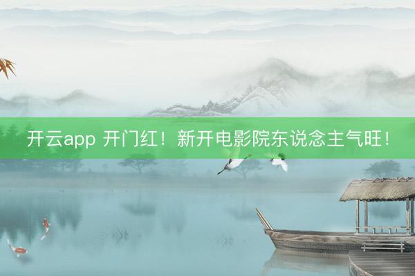 开云app 开门红!新开电影院东说念主气旺!