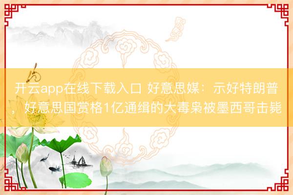 开云app在线下载入口 好意思媒:示好特朗普,好意思国赏格1亿通缉的大毒枭被墨西哥击毙