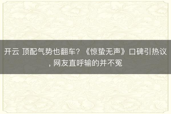 开云 顶配气势也翻车? 《惊蛰无声》口碑引热议， 网友直呼输的并不冤