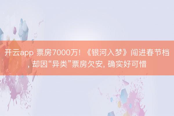开云app 票房7000万! 《银河入梦》闯进春节档, 却因“异类”票房欠安, 确实好可惜