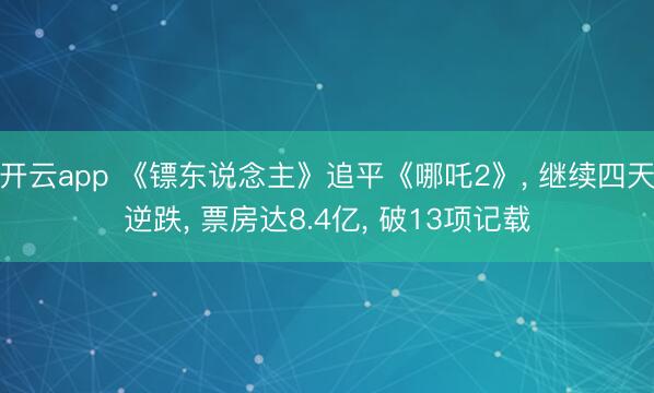 开云app 《镖东说念主》追平《哪吒2》, 继续四天逆跌, 票房达8.4亿, 破13项记载