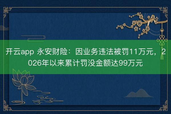 开云app 永安财险：因业务违法被罚11万元，2026年以来累计罚没金额达99万元