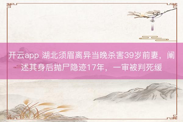 开云app 湖北须眉离异当晚杀害39岁前妻，阐述其身后抛尸隐迹17年，一审被判死缓