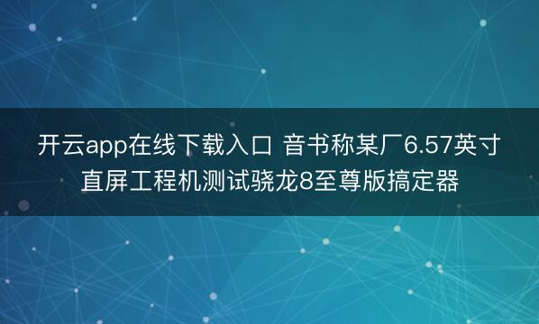 开云app在线下载入口 音书称某厂6.57英寸直屏工程机测试骁龙8至尊版搞定器