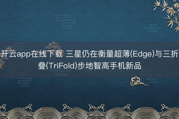 开云app在线下载 三星仍在衡量超薄(Edge)与三折叠(TriFold)步地智高手机新品