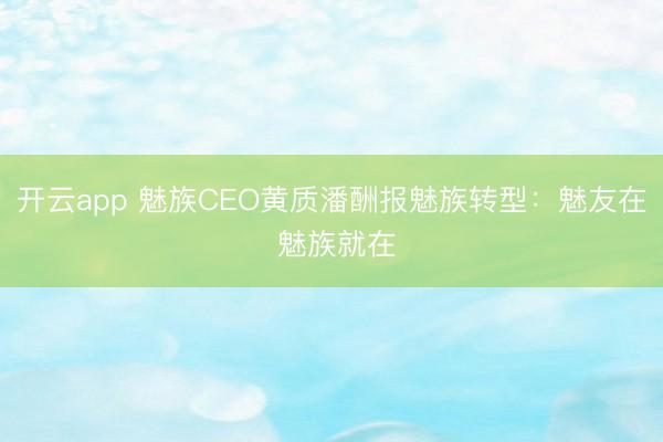 开云app 魅族CEO黄质潘酬报魅族转型：魅友在 魅族就在