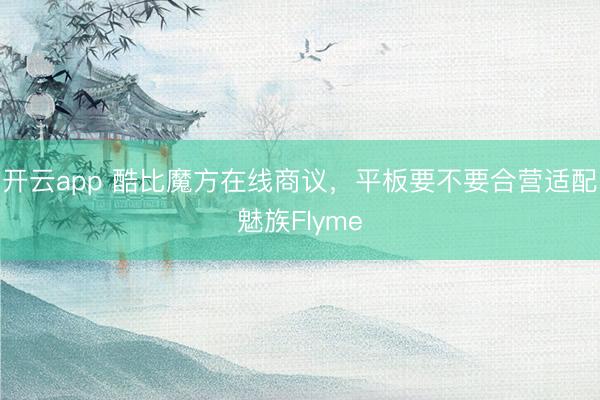 开云app 酷比魔方在线商议，平板要不要合营适配魅族Flyme