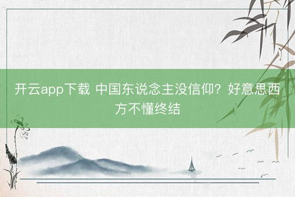 开云app下载 中国东说念主没信仰？好意思西方不懂终结