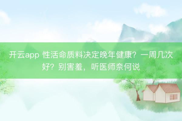 开云app 性活命质料决定晚年健康?一周几次好?别害羞,听医师奈何说