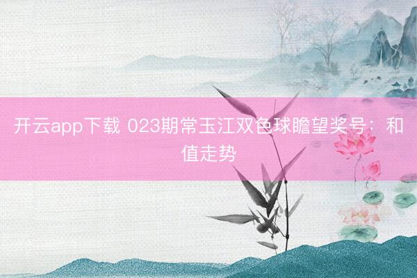 开云app下载 023期常玉江双色球瞻望奖号:和值走势