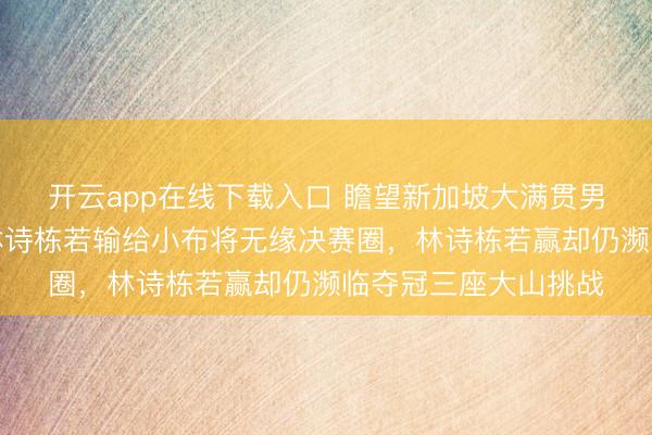 开云app在线下载入口 瞻望新加坡大满贯男单四强对阵细目,林诗栋若输给小布将无缘决赛圈,林诗栋若赢却仍濒临夺冠三座大山挑战