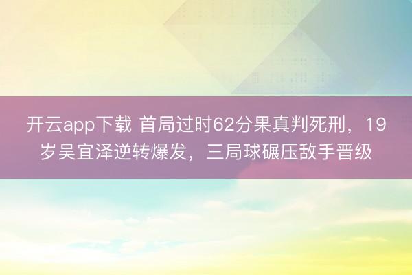 开云app下载 首局过时62分果真判死刑，19岁吴宜泽逆转爆发，三局球碾压敌手晋级