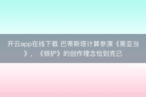 开云app在线下载 巴蒂斯塔计算参演《黑亚当》,《银护》的创作理念恰到克己