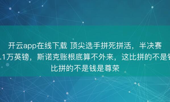 开云app在线下载 顶尖选手拼死拼活,半决赛奖金才2.1万英镑,斯诺克账根底算不外来,这比拼的不是钱是尊荣