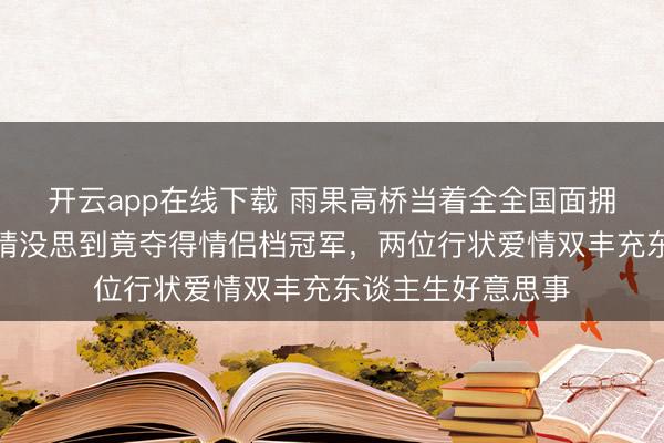 开云app在线下载 雨果高桥当着全全国面拥抱庆祝,千猜万猜没思到竟夺得情侣档冠军,两位行状爱情双丰充东谈主生好意思事