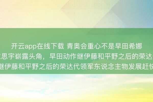 开云app在线下载 青奥会重心不是早田希娜,而是实力派平野好意思宇崭露头角,早田动作继伊藤和平野之后的荣达代领军东说念主物发展赶快