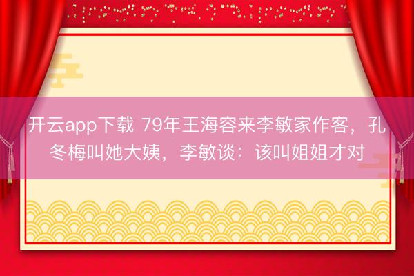 开云app下载 79年王海容来李敏家作客,孔冬梅叫她大姨,李