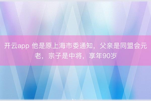 开云app 他是原上海市委通知,父亲是同盟会元老,宗子是中将