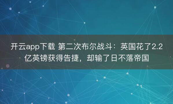 开云app下载 第二次布尔战斗:英国花了2.2亿英镑获得告捷