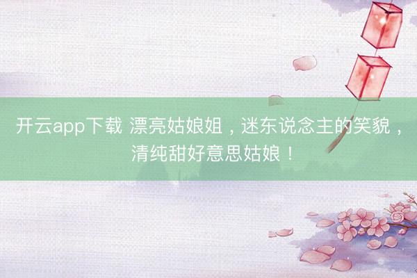 开云app下载 漂亮姑娘姐 ， 迷东说念主的笑貌 ，<a href=