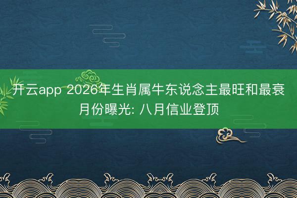 开云app 2026年生肖属牛东说念主最旺和最衰月份曝光: 八月信业登顶