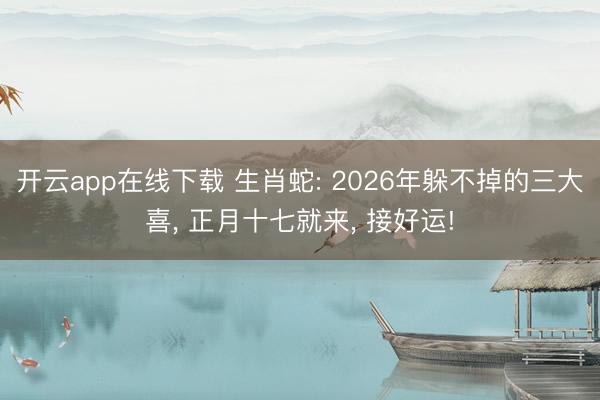 开云app在线下载 生肖蛇: 2026年躲不掉的三大喜， 正月十七就来， 接好运!