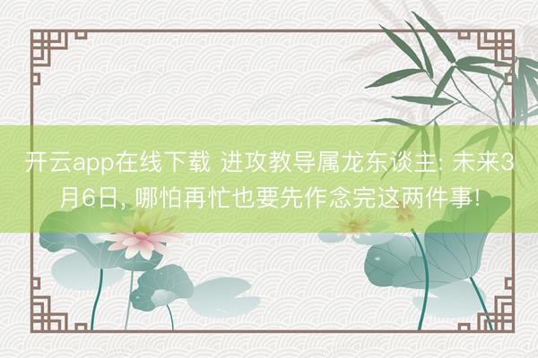 开云app在线下载 进攻教导属龙东谈主: 未来3月6日， 哪怕再忙也要先作念完这两件事!