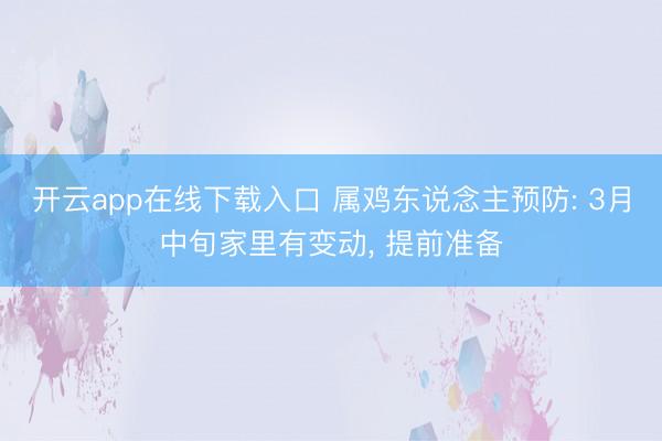 开云app在线下载入口 属鸡东说念主预防: 3月中旬家里有变动， 提前准备