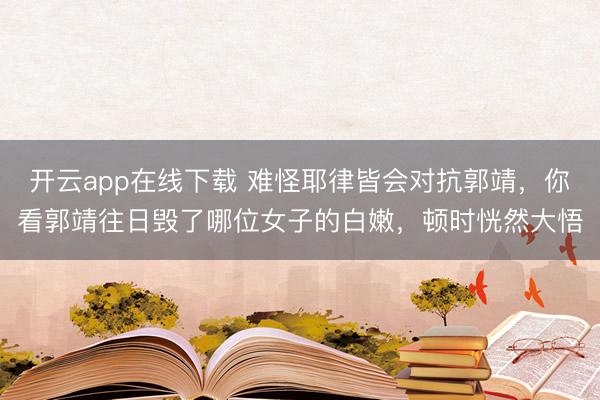 开云app在线下载 难怪耶律皆会对抗郭靖，你看郭靖往日毁了哪位女子的白嫩，顿时恍然大悟