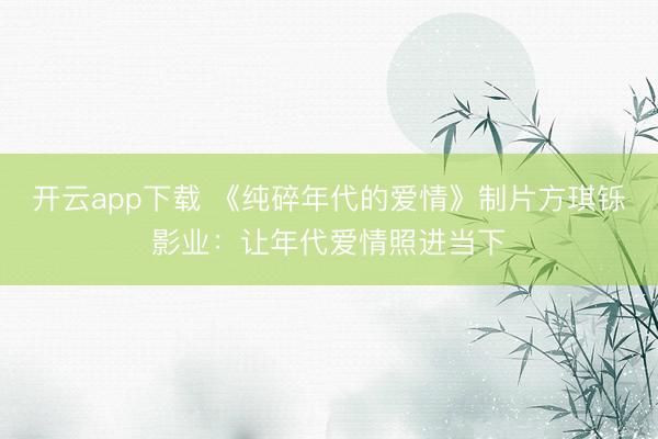 开云app下载 《纯碎年代的爱情》制片方琪铄影业：让年代爱情照进当下