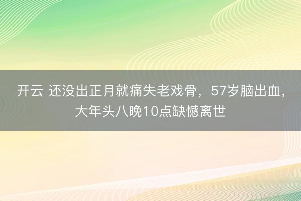 开云 还没出正月就痛失老戏骨，57岁脑出血，大年头八晚10点缺憾离世