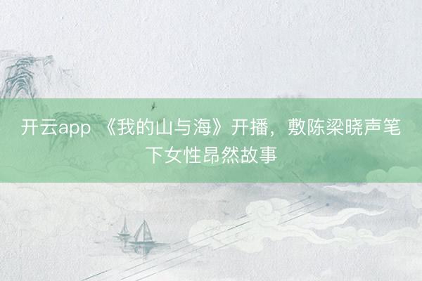 开云app 《我的山与海》开播，敷陈梁晓声笔下女性昂然故事