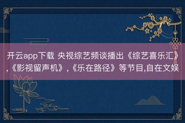 开云app下载 央视综艺频谈播出《综艺喜乐汇》，《影视留声机》，《乐在路径》等节目，自在文娱