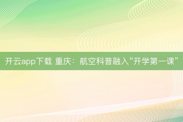 开云app下载 重庆：航空科普融入“开学第一课”